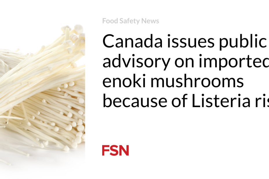 Canada issues public advisory on imported enoki mushrooms because of Listeria risk