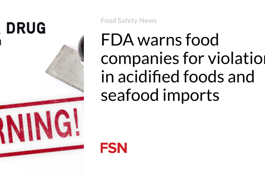 FDA warns food companies for violations in acidified foods and seafood imports